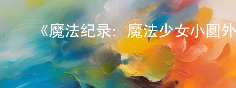 ﻿蔡振标发布﻿《魔法纪录：魔法少女小圆外传最终季》详情介绍_魔法纪录：魔法少女小圆外传最终季已完结在线观看_魔法纪录：魔法少女小圆外传最终季迅雷下载_日漫